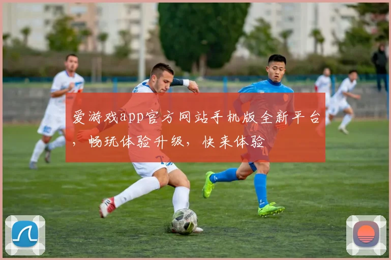 爱游戏app官方网站手机版全新平台，畅玩体验升级，快来体验