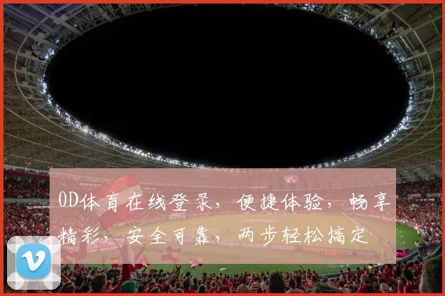 0D体育在线登录，便捷体验，畅享精彩，安全可靠，两步轻松搞定