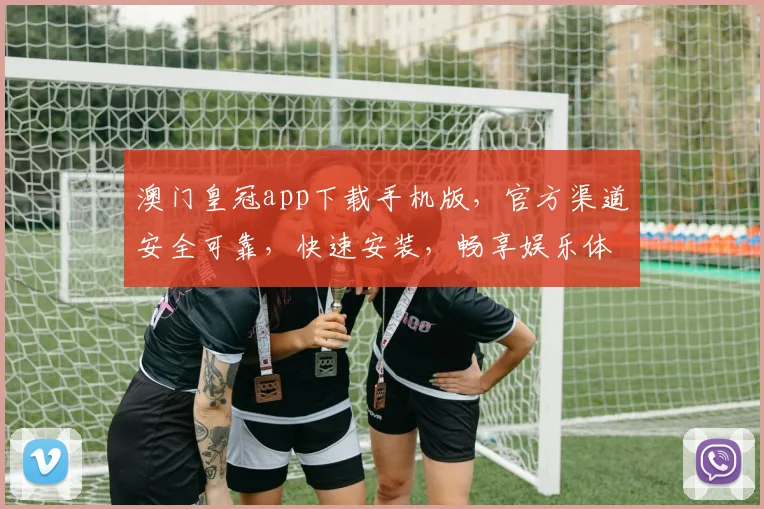 澳门皇冠app下载手机版，官方渠道安全可靠，快速安装，畅享娱乐体验，不容错过
