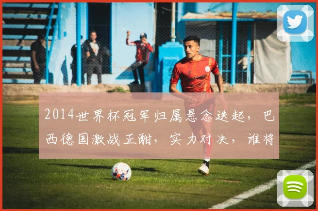 2014世界杯冠军归属悬念迭起，巴西德国激战正酣，实力对决，谁将问鼎巅峰