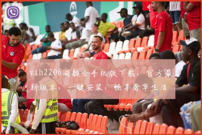 yth2206游艇会手机版下载，官方最新版本，一键安装，畅享奢华生活，立即体验