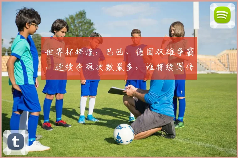 世界杯辉煌，巴西、德国双雄争霸，连续夺冠次数最多，谁将续写传奇